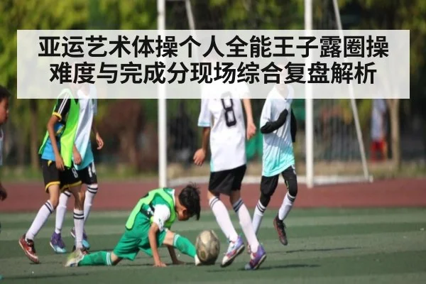 亚运艺术体操个人全能王子露圈操难度与完成分现场综合复盘解析