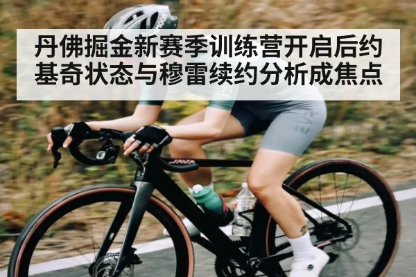 丹佛掘金新赛季训练营开启后约基奇状态与穆雷续约分析成焦点