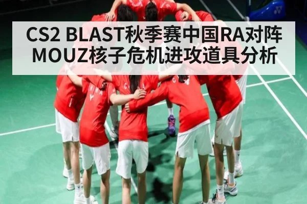 CS2 BLAST秋季赛中国RA对阵MOUZ核子危机进攻道具分析