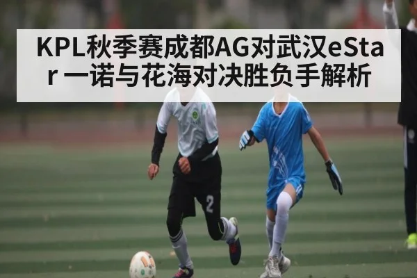 KPL秋季赛成都AG对武汉eStar 一诺与花海对决胜负手解析