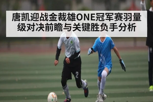 唐凯迎战金裁雄ONE冠军赛羽量级对决前瞻与关键胜负手分析