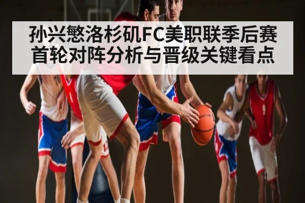 孙兴慜洛杉矶FC美职联季后赛首轮对阵分析与晋级关键看点