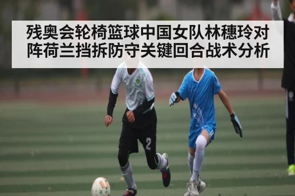 残奥会轮椅篮球中国女队林穗玲对阵荷兰挡拆防守关键回合战术分析