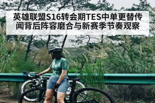 英雄联盟S16转会期TES中单更替传闻背后阵容磨合与新赛季节奏观察